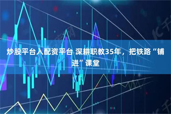 炒股平台入配资平台 深耕职教35年，把铁路“铺进”课堂