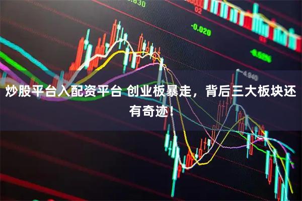炒股平台入配资平台 创业板暴走，背后三大板块还有奇迹！