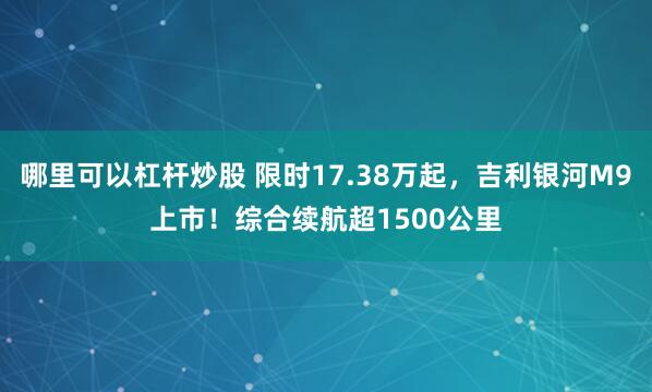 哪里可以杠杆炒股 限时17.38万起，吉利银河M9上市！综合续航超1500公里