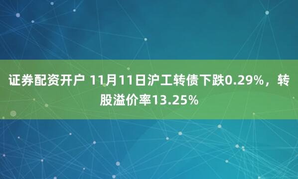 证券配资开户 11月11日沪工转债下跌0.29%，转股溢价率13.25%