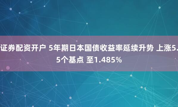 证券配资开户 5年期日本国债收益率延续升势 上涨5.5个基点 至1.485%