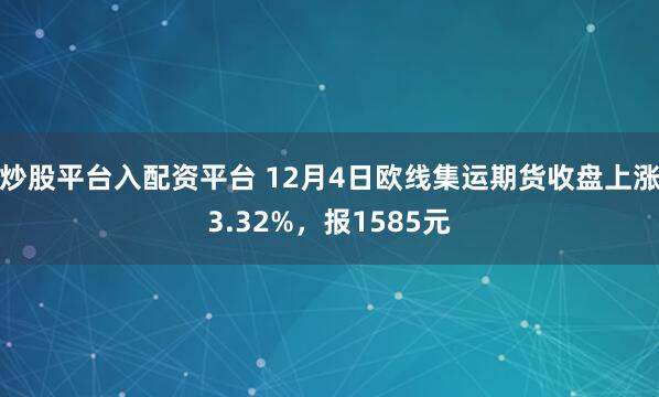 炒股平台入配资平台 12月4日欧线集运期货收盘上涨3.32%，报1585元