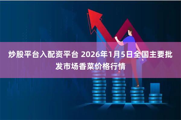 炒股平台入配资平台 2026年1月5日全国主要批发市场香菜价格行情