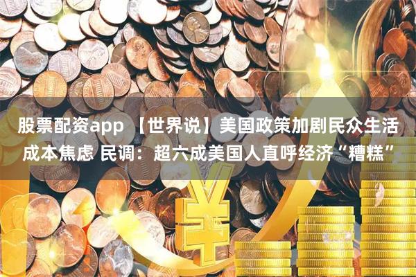 股票配资app 【世界说】美国政策加剧民众生活成本焦虑 民调：超六成美国人直呼经济“糟糕”